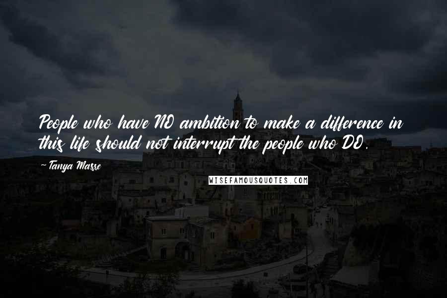 Tanya Masse Quotes: People who have NO ambition to make a difference in this life should not interrupt the people who DO.