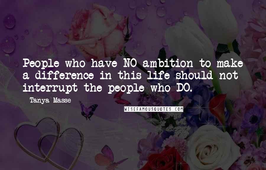 Tanya Masse Quotes: People who have NO ambition to make a difference in this life should not interrupt the people who DO.