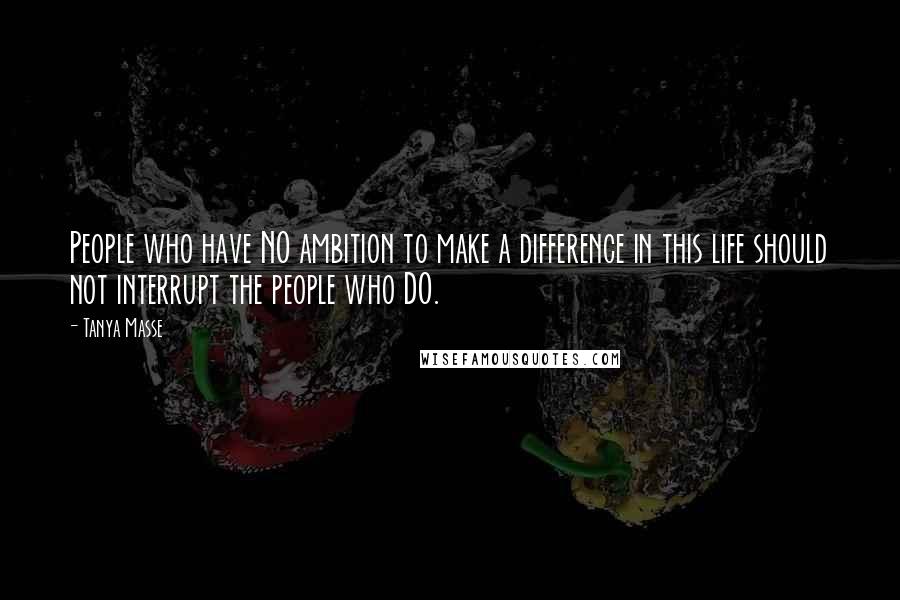 Tanya Masse Quotes: People who have NO ambition to make a difference in this life should not interrupt the people who DO.