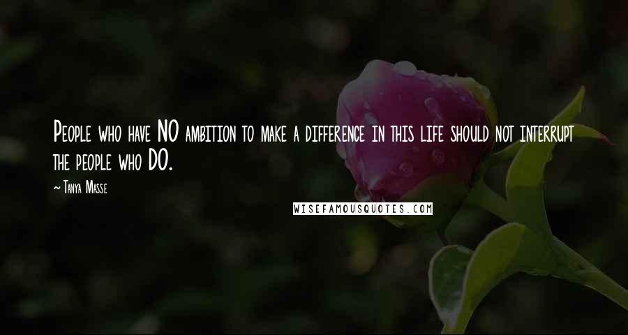 Tanya Masse Quotes: People who have NO ambition to make a difference in this life should not interrupt the people who DO.