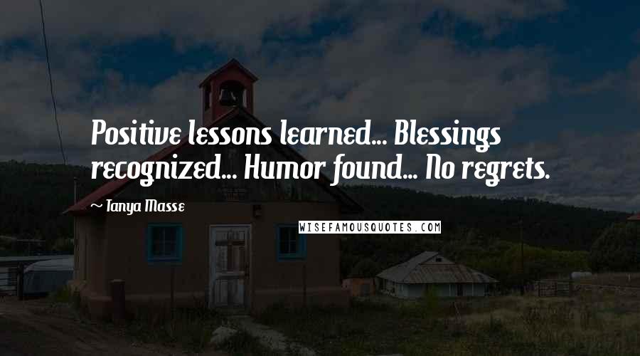 Tanya Masse Quotes: Positive lessons learned... Blessings recognized... Humor found... No regrets.