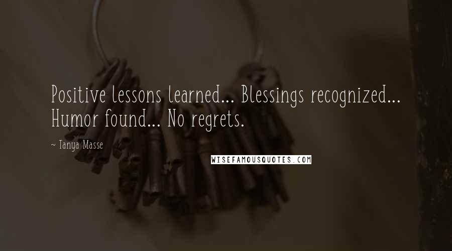 Tanya Masse Quotes: Positive lessons learned... Blessings recognized... Humor found... No regrets.