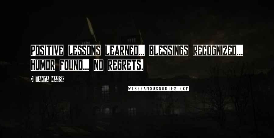 Tanya Masse Quotes: Positive lessons learned... Blessings recognized... Humor found... No regrets.