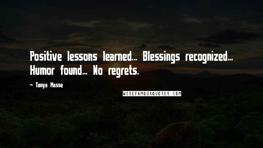 Tanya Masse Quotes: Positive lessons learned... Blessings recognized... Humor found... No regrets.