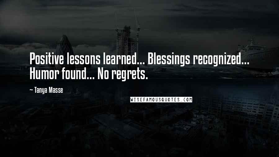 Tanya Masse Quotes: Positive lessons learned... Blessings recognized... Humor found... No regrets.