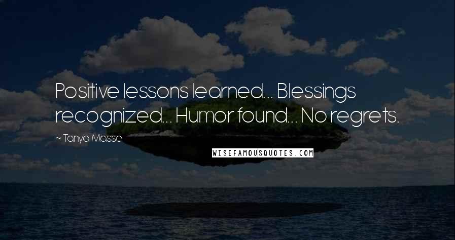 Tanya Masse Quotes: Positive lessons learned... Blessings recognized... Humor found... No regrets.