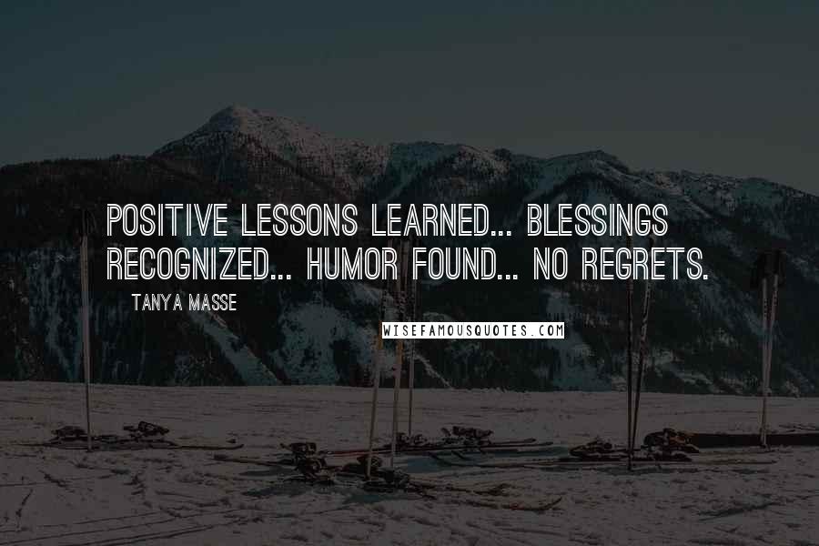 Tanya Masse Quotes: Positive lessons learned... Blessings recognized... Humor found... No regrets.