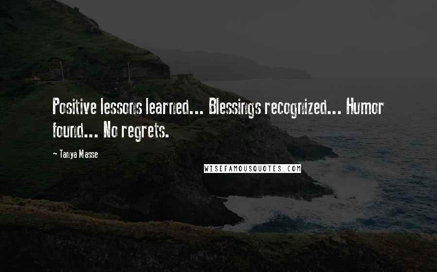 Tanya Masse Quotes: Positive lessons learned... Blessings recognized... Humor found... No regrets.