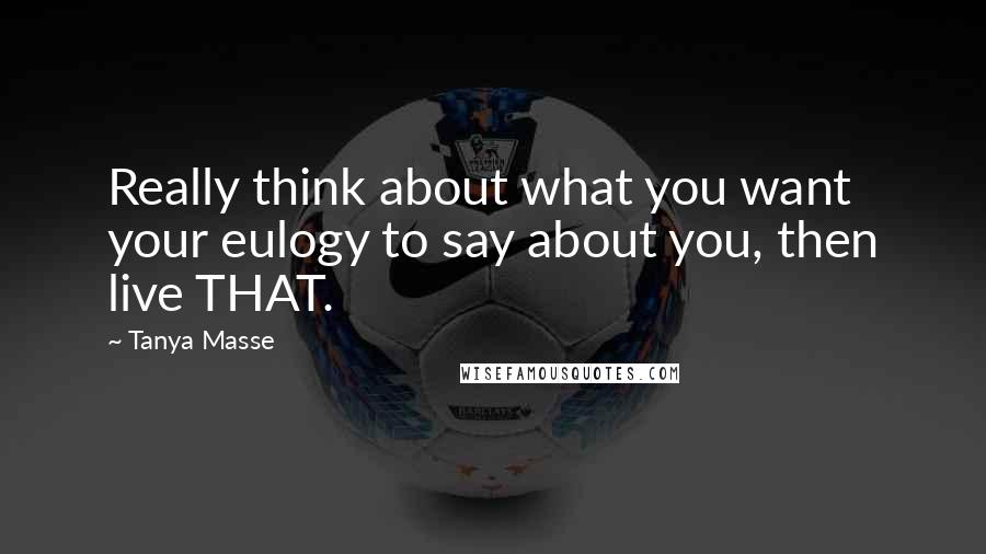 Tanya Masse Quotes: Really think about what you want your eulogy to say about you, then live THAT.