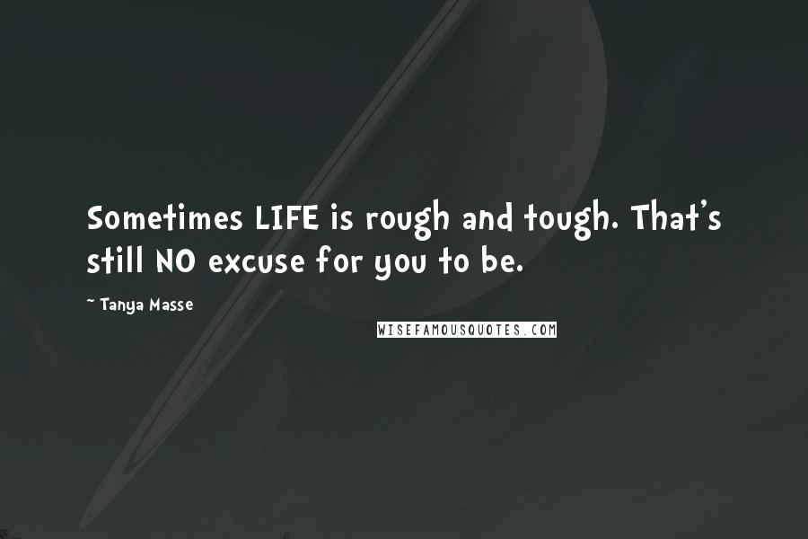 Tanya Masse Quotes: Sometimes LIFE is rough and tough. That's still NO excuse for you to be.