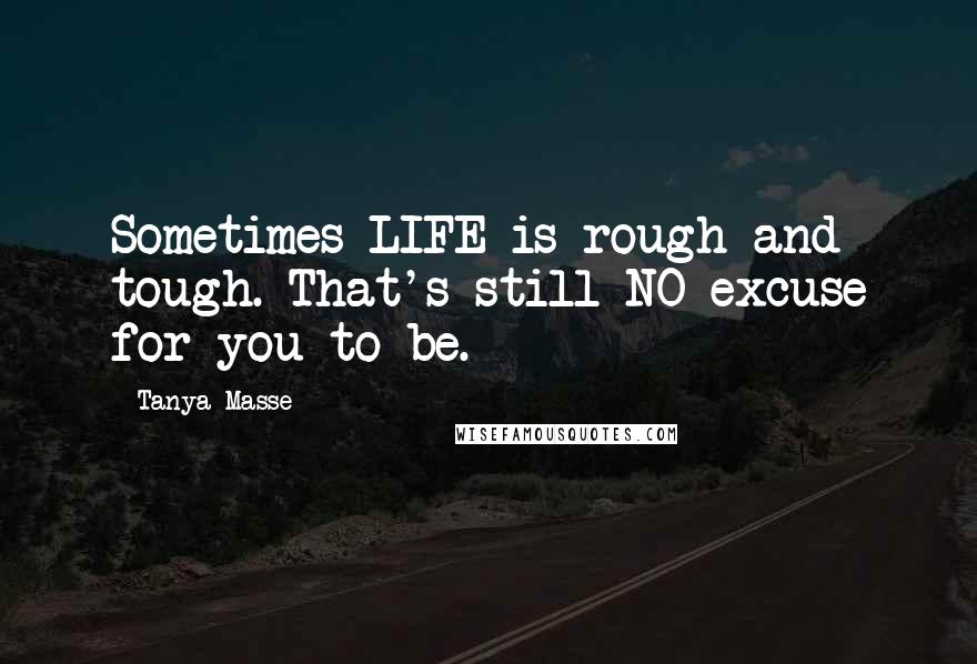 Tanya Masse Quotes: Sometimes LIFE is rough and tough. That's still NO excuse for you to be.