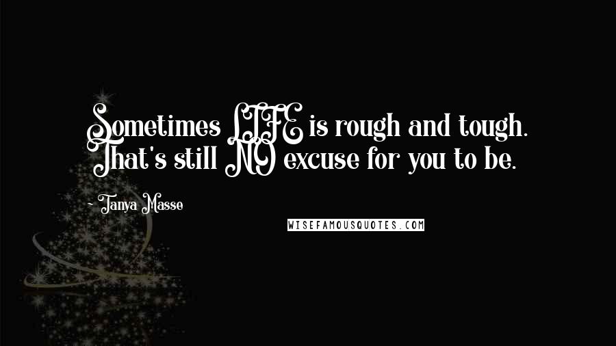 Tanya Masse Quotes: Sometimes LIFE is rough and tough. That's still NO excuse for you to be.