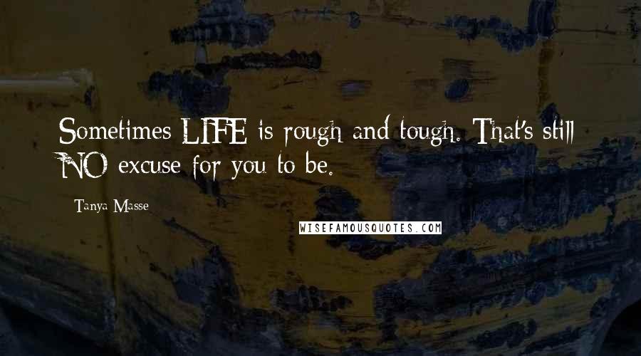 Tanya Masse Quotes: Sometimes LIFE is rough and tough. That's still NO excuse for you to be.