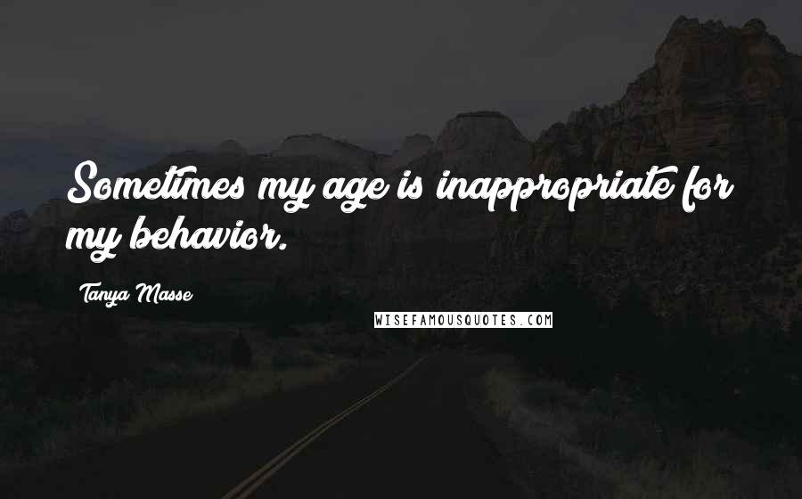 Tanya Masse Quotes: Sometimes my age is inappropriate for my behavior.