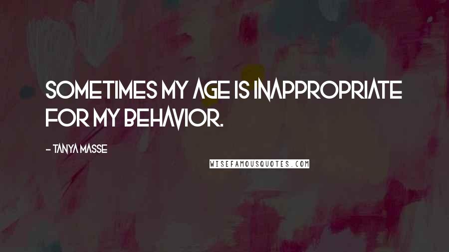 Tanya Masse Quotes: Sometimes my age is inappropriate for my behavior.