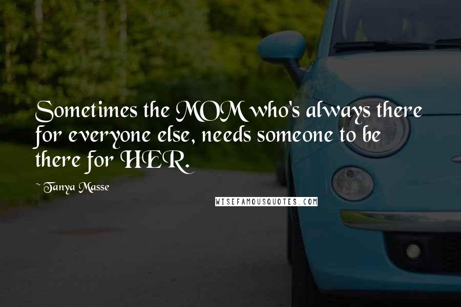 Tanya Masse Quotes: Sometimes the MOM who's always there for everyone else, needs someone to be there for HER.
