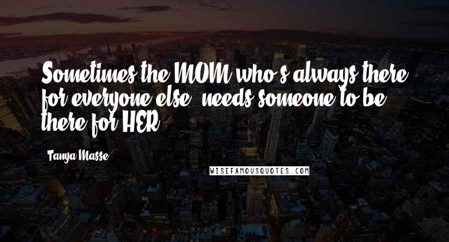 Tanya Masse Quotes: Sometimes the MOM who's always there for everyone else, needs someone to be there for HER.