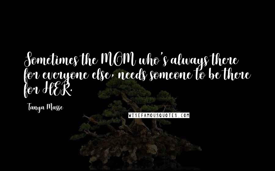 Tanya Masse Quotes: Sometimes the MOM who's always there for everyone else, needs someone to be there for HER.