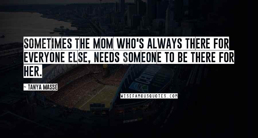 Tanya Masse Quotes: Sometimes the MOM who's always there for everyone else, needs someone to be there for HER.