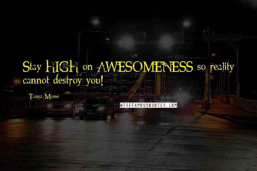 Tanya Masse Quotes: Stay HIGH on AWESOMENESS so reality cannot destroy you!