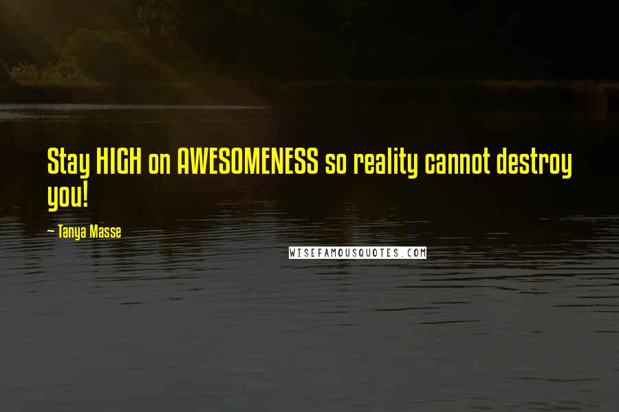 Tanya Masse Quotes: Stay HIGH on AWESOMENESS so reality cannot destroy you!