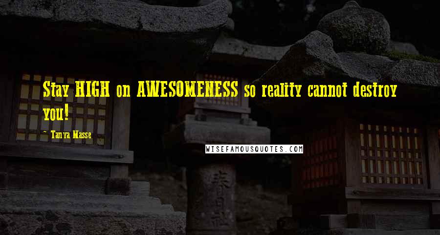 Tanya Masse Quotes: Stay HIGH on AWESOMENESS so reality cannot destroy you!
