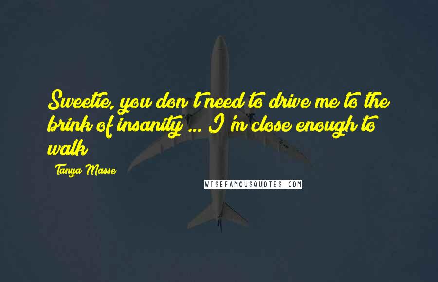 Tanya Masse Quotes: Sweetie, you don't need to drive me to the brink of insanity ... I'm close enough to walk!