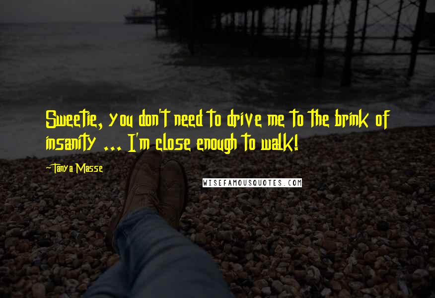 Tanya Masse Quotes: Sweetie, you don't need to drive me to the brink of insanity ... I'm close enough to walk!
