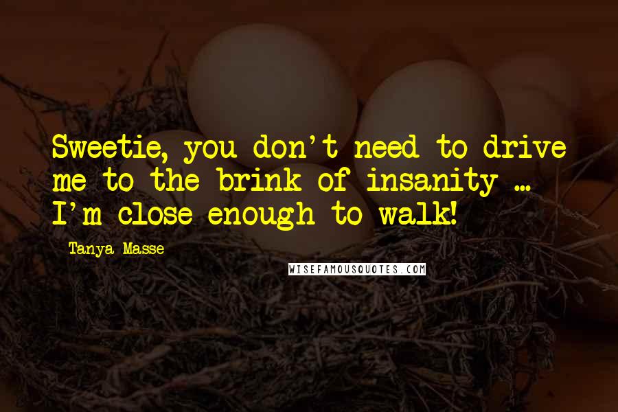 Tanya Masse Quotes: Sweetie, you don't need to drive me to the brink of insanity ... I'm close enough to walk!