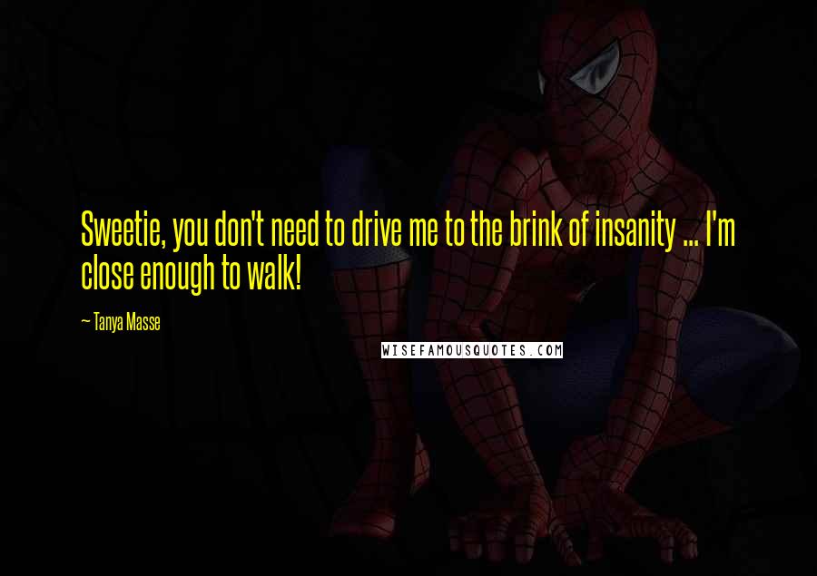 Tanya Masse Quotes: Sweetie, you don't need to drive me to the brink of insanity ... I'm close enough to walk!