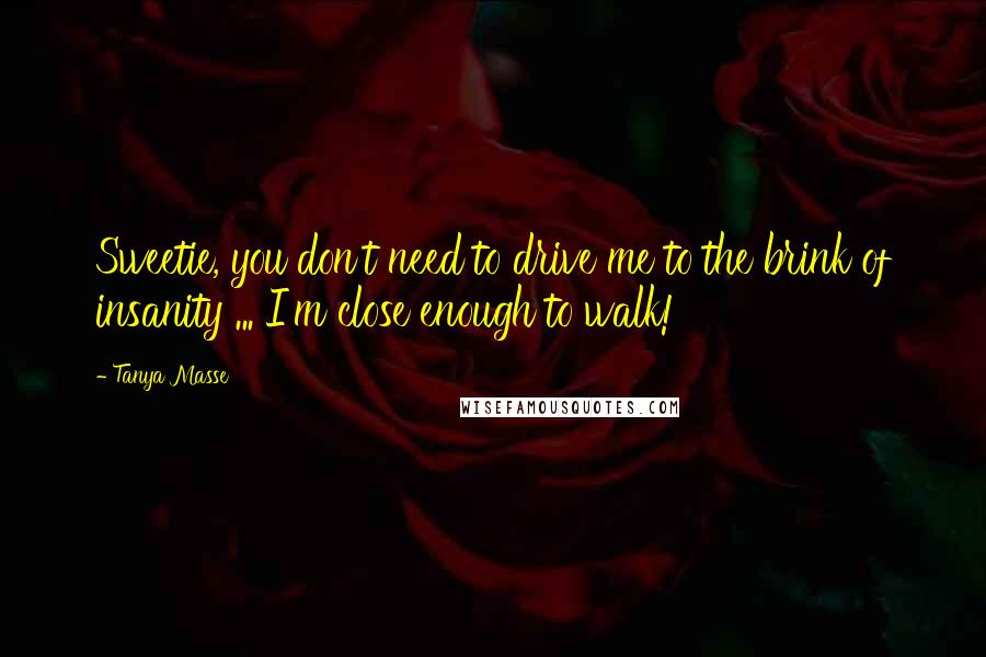 Tanya Masse Quotes: Sweetie, you don't need to drive me to the brink of insanity ... I'm close enough to walk!