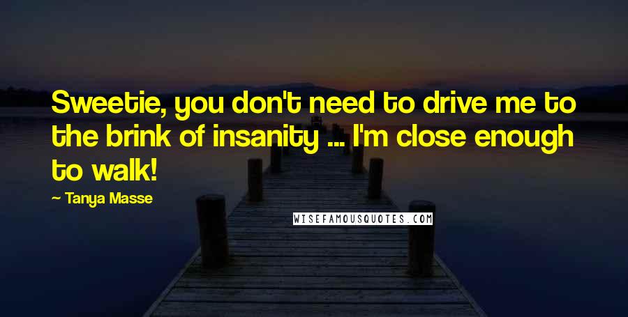 Tanya Masse Quotes: Sweetie, you don't need to drive me to the brink of insanity ... I'm close enough to walk!