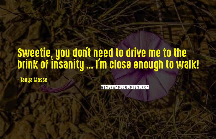 Tanya Masse Quotes: Sweetie, you don't need to drive me to the brink of insanity ... I'm close enough to walk!