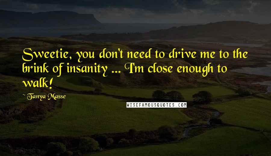 Tanya Masse Quotes: Sweetie, you don't need to drive me to the brink of insanity ... I'm close enough to walk!