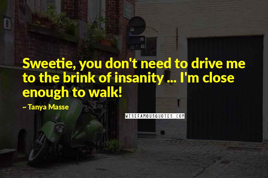 Tanya Masse Quotes: Sweetie, you don't need to drive me to the brink of insanity ... I'm close enough to walk!