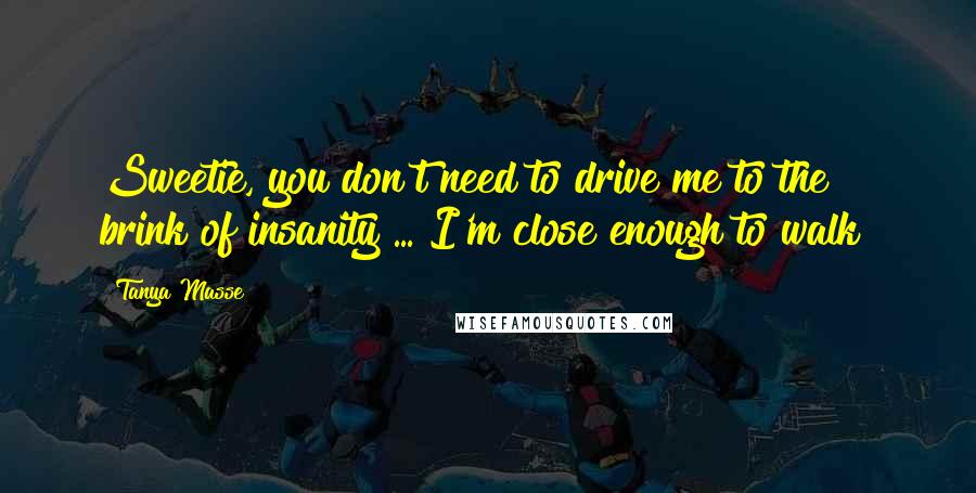 Tanya Masse Quotes: Sweetie, you don't need to drive me to the brink of insanity ... I'm close enough to walk!