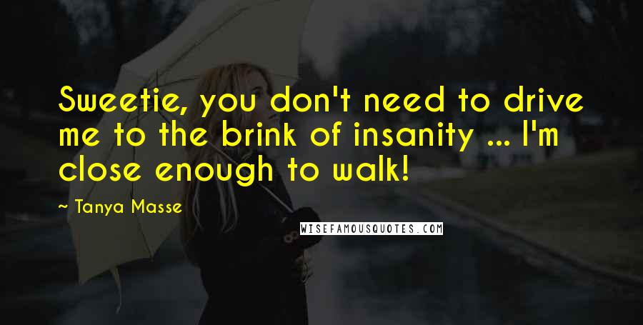 Tanya Masse Quotes: Sweetie, you don't need to drive me to the brink of insanity ... I'm close enough to walk!