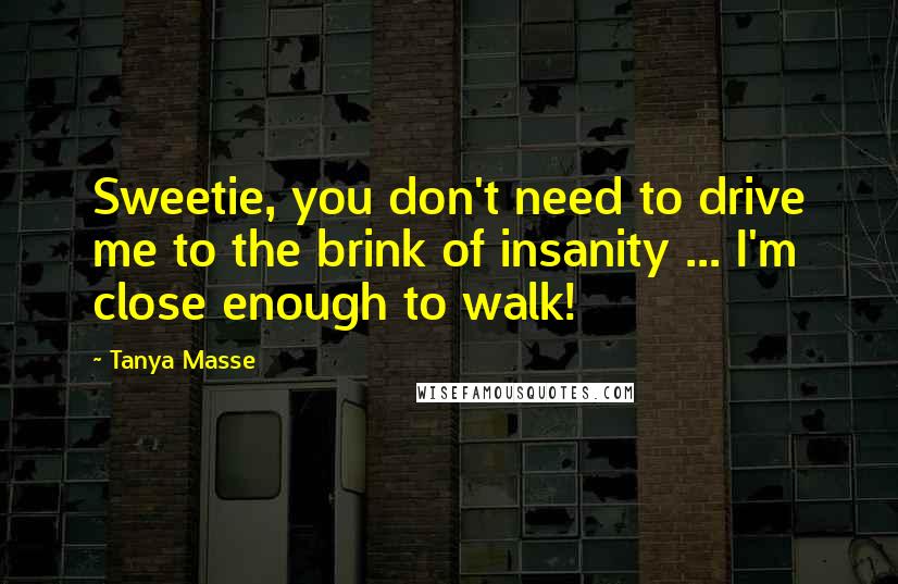 Tanya Masse Quotes: Sweetie, you don't need to drive me to the brink of insanity ... I'm close enough to walk!