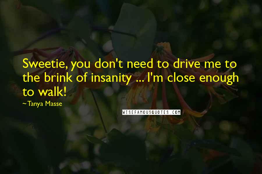 Tanya Masse Quotes: Sweetie, you don't need to drive me to the brink of insanity ... I'm close enough to walk!