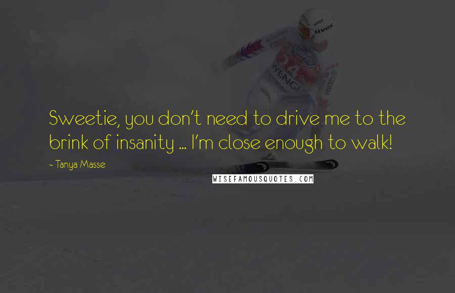 Tanya Masse Quotes: Sweetie, you don't need to drive me to the brink of insanity ... I'm close enough to walk!