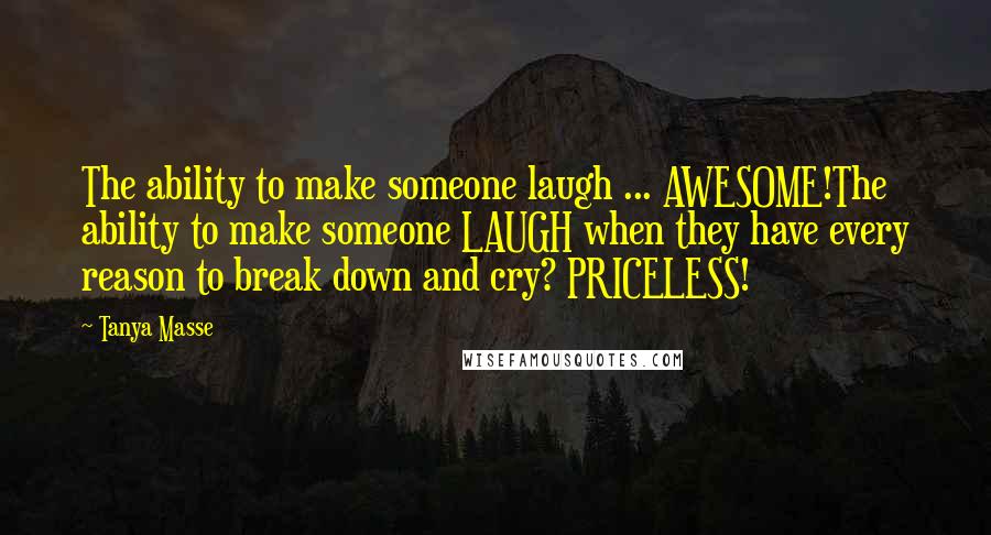 Tanya Masse Quotes: The ability to make someone laugh ... AWESOME!The ability to make someone LAUGH when they have every reason to break down and cry? PRICELESS!