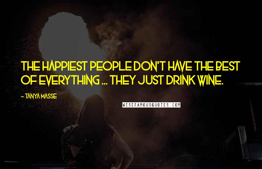 Tanya Masse Quotes: The HAPPIEST people don't have the BEST of everything ... They just drink WINE.