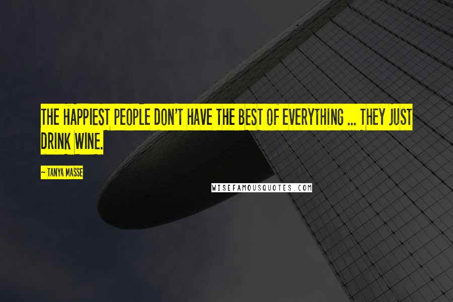 Tanya Masse Quotes: The HAPPIEST people don't have the BEST of everything ... They just drink WINE.