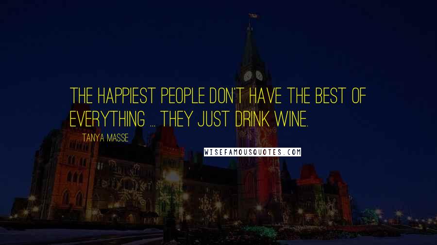 Tanya Masse Quotes: The HAPPIEST people don't have the BEST of everything ... They just drink WINE.