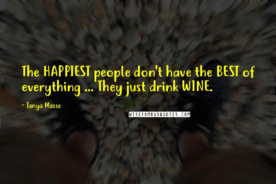 Tanya Masse Quotes: The HAPPIEST people don't have the BEST of everything ... They just drink WINE.