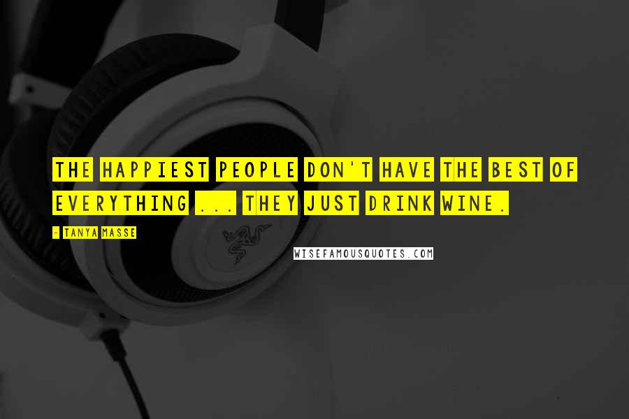 Tanya Masse Quotes: The HAPPIEST people don't have the BEST of everything ... They just drink WINE.