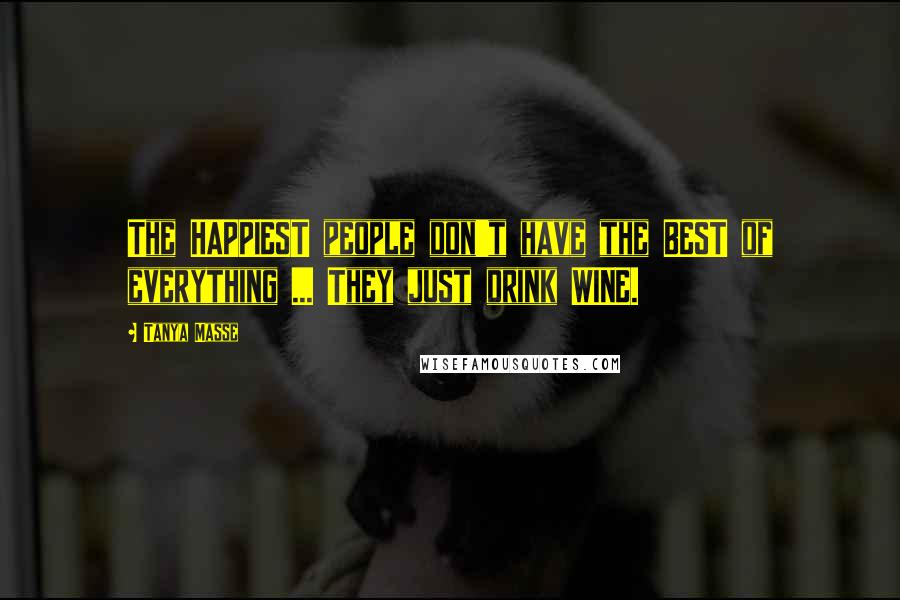 Tanya Masse Quotes: The HAPPIEST people don't have the BEST of everything ... They just drink WINE.