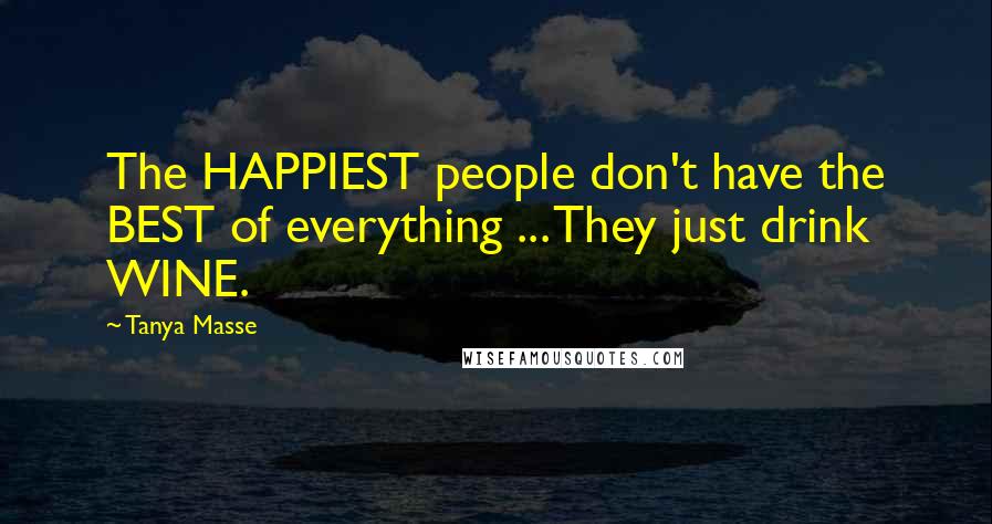 Tanya Masse Quotes: The HAPPIEST people don't have the BEST of everything ... They just drink WINE.