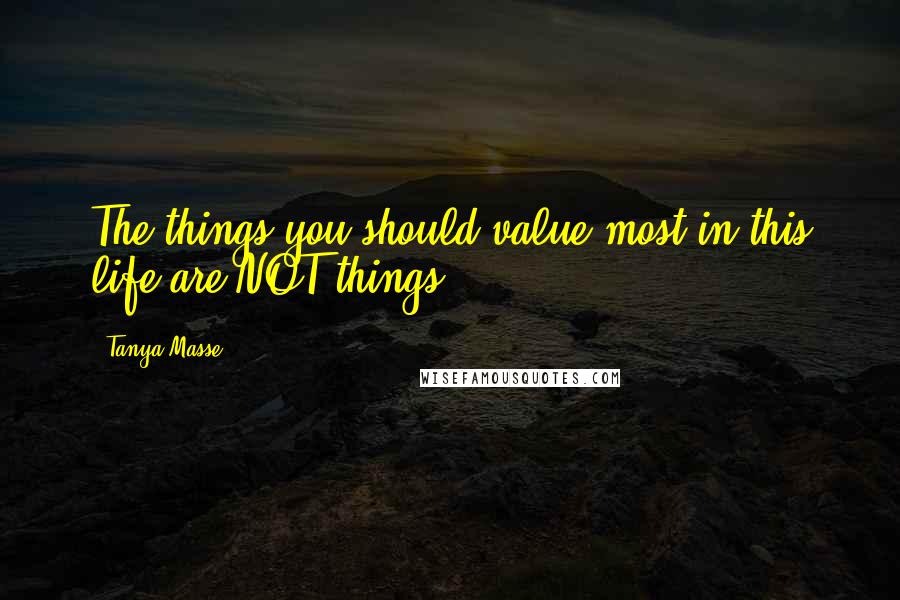 Tanya Masse Quotes: The things you should value most in this life are NOT things.