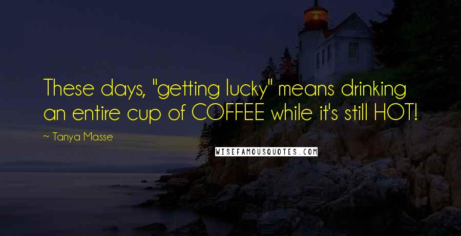 Tanya Masse Quotes: These days, "getting lucky" means drinking an entire cup of COFFEE while it's still HOT!